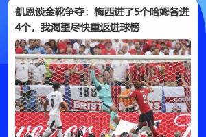 都拼尽全力！凯恩采访表示：梅西进5球哈姆4球，盼回归进球榜